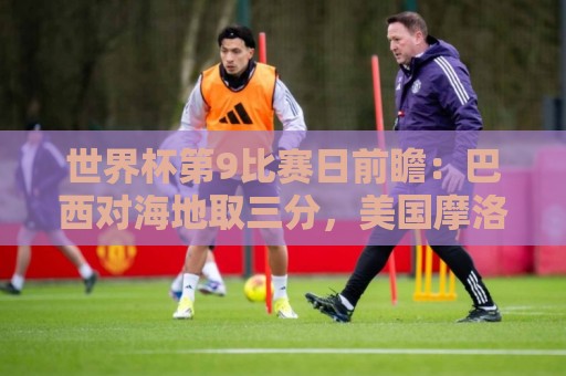 世界杯第9比赛日前瞻:巴西对海地取三分,美国摩洛哥土耳其出战 世界杯第9比赛日前瞻:巴西对海地取三分,美国摩洛哥土耳其出战