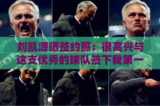 刘凯源晒签约照:很高兴与这支优秀的球队签下我第一份职业合同 刘凯源晒签约照:很高兴与这支优秀的球队签下我第一份职业合同