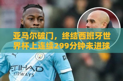 亚马尔破门，终结西班牙世界杯上连续299分钟未进球尴尬纪录