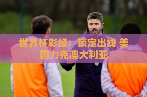 世界杯彩经:锁定出线 美国力克澳大利亚 世界杯彩经:锁定出线 美国力克澳大利亚