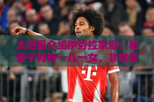 太阳报介绍伊劳拉家庭：和妻子育有一儿一女，非常爱家庭