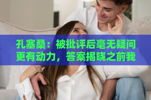 孔塞桑:被批评后毫无疑问更有动力,答案揭晓之前我们要证明能力 孔塞桑:被批评后毫无疑问更有动力,答案揭晓之前我们要证明能力