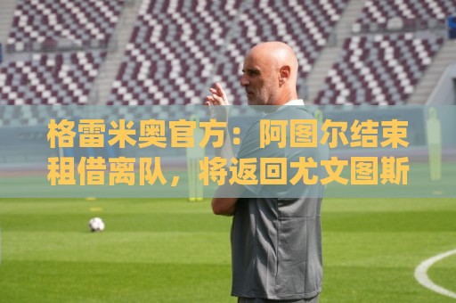 格雷米奥官方:阿图尔结束租借离队,将返回尤文图斯 格雷米奥官方:阿图尔结束租借离队,将返回尤文图斯