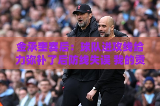 金承奎赛后:球队进攻线给力弥补了后防线失误 我的贡献微不足道 金承奎赛后:球队进攻线给力弥补了后防线失误 我的贡献微不足道