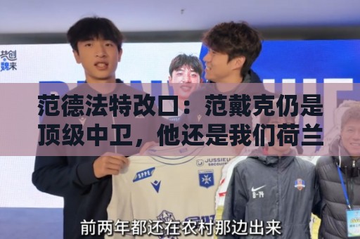 范德法特改口:范戴克仍是顶级中卫,他还是我们荷兰队的核心 范德法特改口:范戴克仍是顶级中卫,他还是我们荷兰队的核心