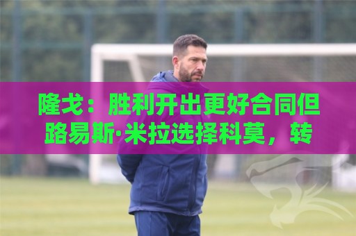 隆戈：胜利开出更好合同但路易斯·米拉选择科莫，转会费500万欧