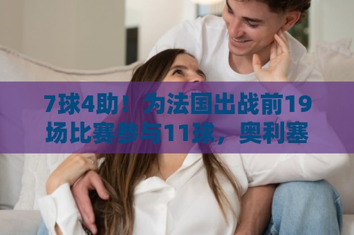 7球4助!为法国出战前19场比赛参与11球,奥利塞成新千年后第二人 7球4助!为法国出战前19场比赛参与11球,奥利塞成新千年后第二人