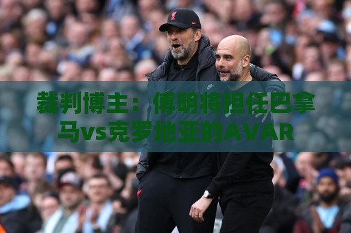 裁判博主:傅明将担任巴拿马vs克罗地亚的AVAR 裁判博主:傅明将担任巴拿马vs克罗地亚的AVAR