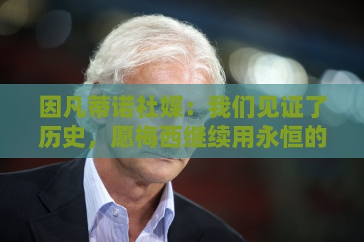 因凡蒂诺社媒:我们见证了历史,愿梅西继续用永恒的才华团结世界 因凡蒂诺社媒:我们见证了历史,愿梅西继续用永恒的才华团结世界
