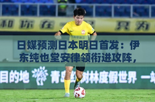 日媒预测日本明日首发:伊东纯也堂安律领衔进攻阵,久保建英缺席 日媒预测日本明日首发:伊东纯也堂安律领衔进攻阵,久保建英缺席