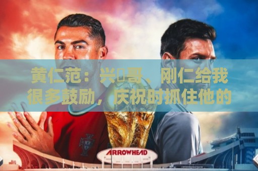 黄仁范:兴慜哥、刚仁给我很多鼓励,庆祝时抓住他的脸是表达感谢 黄仁范:兴慜哥、刚仁给我很多鼓励,庆祝时抓住他的脸是表达感谢