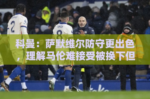 科曼:萨默维尔防守更出色,理解马伦难接受被换下但团队是第一位 科曼:萨默维尔防守更出色,理解马伦难接受被换下但团队是第一位
