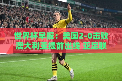 世界杯早报：美国2-0击败澳大利亚提前出线 亚足联球队遭6连败