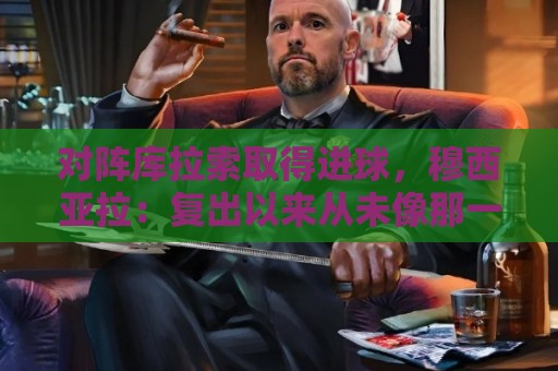 对阵库拉索取得进球，穆西亚拉：复出以来从未像那一刻那样开心