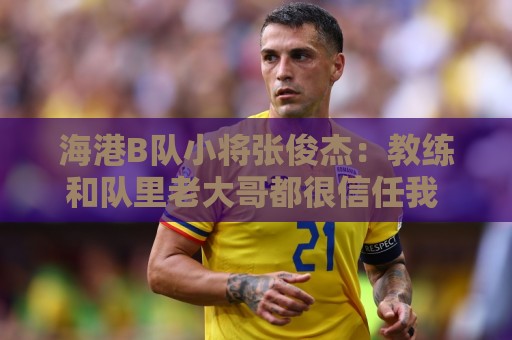 海港B队小将张俊杰:教练和队里老大哥都很信任我 还需提升自己 海港B队小将张俊杰:教练和队里老大哥都很信任我 还需提升自己