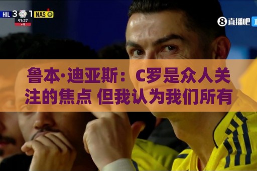 鲁本·迪亚斯：C罗是众人关注的焦点 但我认为我们所有人都有责任