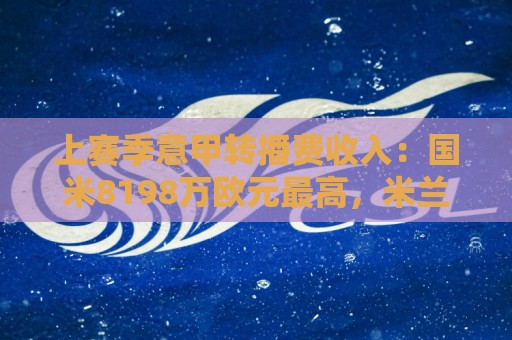 上赛季意甲转播费收入:国米8198万欧元最高,米兰第二尤文第五 上赛季意甲转播费收入:国米8198万欧元最高,米兰第二尤文第五