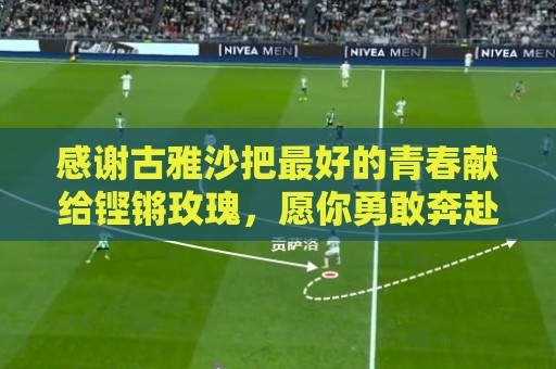 感谢古雅沙把最好的青春献给铿锵玫瑰,愿你勇敢奔赴人生新的赛场 感谢古雅沙把最好的青春献给铿锵玫瑰,愿你勇敢奔赴人生新的赛场