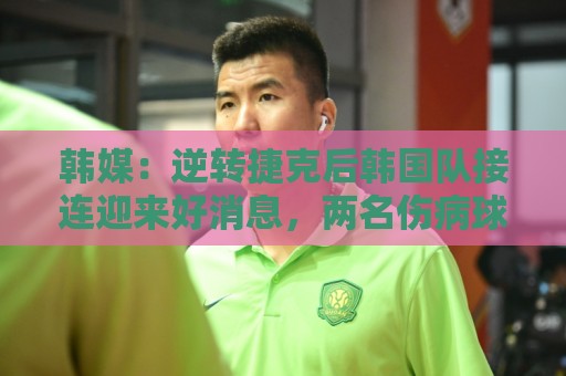 韩媒:逆转捷克后韩国队接连迎来好消息,两名伤病球员参加合练 韩媒:逆转捷克后韩国队接连迎来好消息,两名伤病球员参加合练
