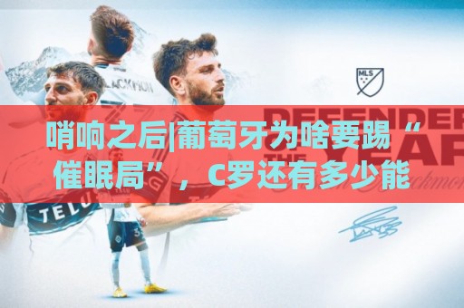 哨响之后|葡萄牙为啥要踢“催眠局”,C罗还有多少能量? 哨响之后|葡萄牙为啥要踢“催眠局”,C罗还有多少能量?
