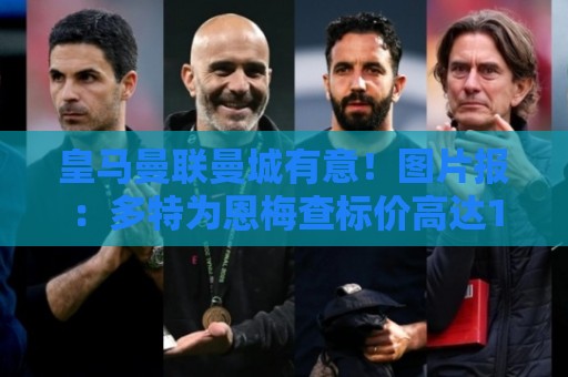 皇马曼联曼城有意!图片报:多特为恩梅查标价高达1.2亿欧元 皇马曼联曼城有意!图片报:多特为恩梅查标价高达1.2亿欧元