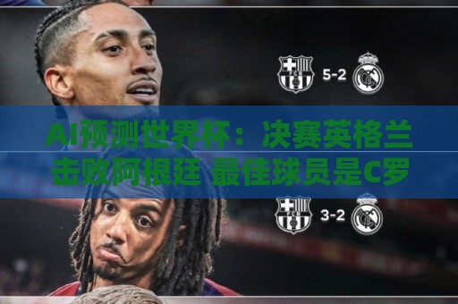 AI预测世界杯:决赛英格兰击败阿根廷 最佳球员是C罗或恩德里克 AI预测世界杯:决赛英格兰击败阿根廷 最佳球员是C罗或恩德里克