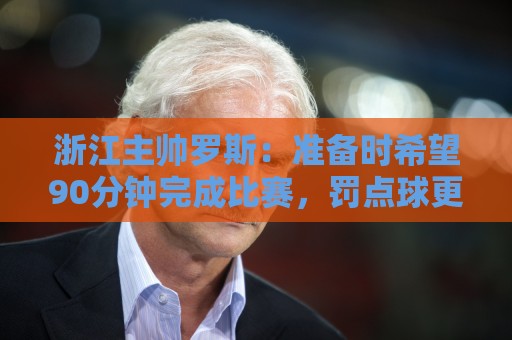 浙江主帅罗斯:准备时希望90分钟完成比赛,罚点球更多需要自信心 浙江主帅罗斯:准备时希望90分钟完成比赛,罚点球更多需要自信心