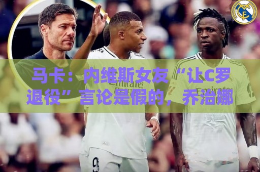 马卡:内维斯女友“让C罗退役”言论是假的,乔治娜误以为真 马卡:内维斯女友“让C罗退役”言论是假的,乔治娜误以为真