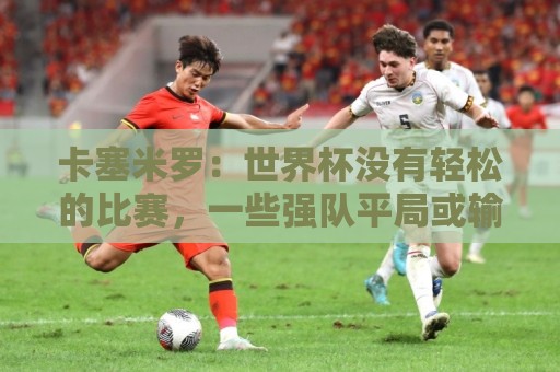 卡塞米罗:世界杯没有轻松的比赛,一些强队平局或输球就是证明 卡塞米罗:世界杯没有轻松的比赛,一些强队平局或输球就是证明