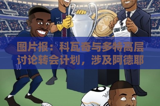 图片报:科瓦奇与多特高层讨论转会计划,涉及阿德耶米、桑乔 图片报:科瓦奇与多特高层讨论转会计划,涉及阿德耶米、桑乔