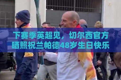 下赛季英超见，切尔西官方晒照祝兰帕德48岁生日快乐