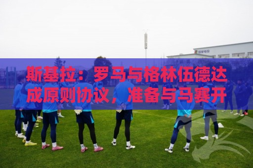 斯基拉:罗马与格林伍德达成原则协议,准备与马赛开启谈判 斯基拉:罗马与格林伍德达成原则协议,准备与马赛开启谈判