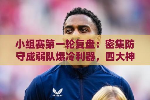 小组赛第一轮复盘:密集防守成弱队爆冷利器,四大神锋仍旧无解 小组赛第一轮复盘:密集防守成弱队爆冷利器,四大神锋仍旧无解