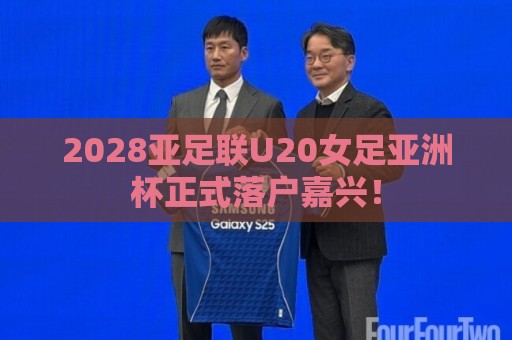 2028亚足联U20女足亚洲杯正式落户嘉兴! 2028亚足联U20女足亚洲杯正式落户嘉兴!