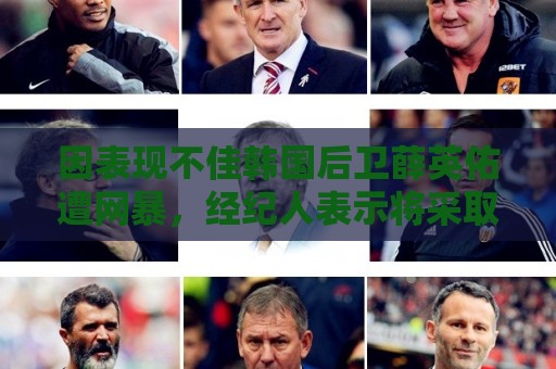 因表现不佳韩国后卫薛英佑遭网暴,经纪人表示将采取强硬措施 因表现不佳韩国后卫薛英佑遭网暴,经纪人表示将采取强硬措施