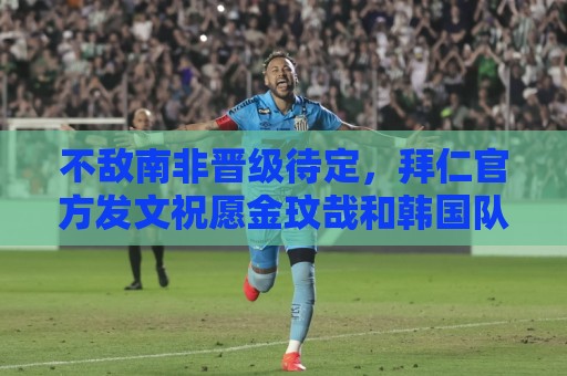 不敌南非晋级待定,拜仁官方发文祝愿金玟哉和韩国队好运 不敌南非晋级待定,拜仁官方发文祝愿金玟哉和韩国队好运