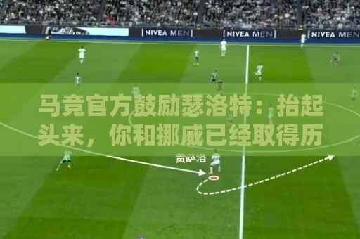 马竞官方鼓励瑟洛特:抬起头来,你和挪威已经取得历史性成就 马竞官方鼓励瑟洛特:抬起头来,你和挪威已经取得历史性成就