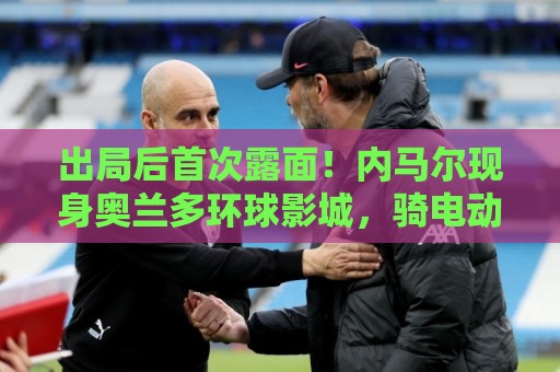 出局后首次露面!内马尔现身奥兰多环球影城,骑电动车和粉丝互动 出局后首次露面!内马尔现身奥兰多环球影城,骑电动车和粉丝互动