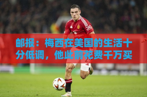 邮报:梅西在美国的生活十分低调,他此前花费千万买豪宅安家 邮报:梅西在美国的生活十分低调,他此前花费千万买豪宅安家