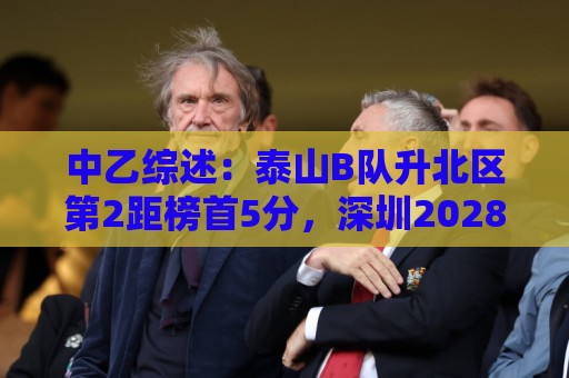 中乙综述:泰山B队升北区第2距榜首5分,深圳2028近4轮豪取3胜1平 中乙综述:泰山B队升北区第2距榜首5分,深圳2028近4轮豪取3胜1平