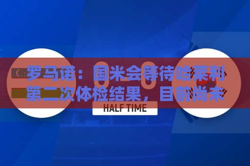 罗马诺:国米会等待哈莱利第二次体检结果,目前尚未考虑备选方案 罗马诺:国米会等待哈莱利第二次体检结果,目前尚未考虑备选方案