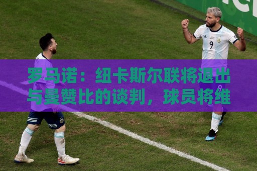 罗马诺:纽卡斯尔联将退出与曼赞比的谈判,球员将维拉视为首选 罗马诺:纽卡斯尔联将退出与曼赞比的谈判,球员将维拉视为首选