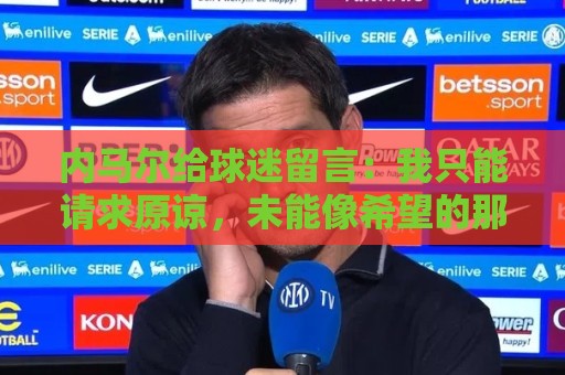 内马尔给球迷留言:我只能请求原谅,未能像希望的那样帮助巴西队 内马尔给球迷留言:我只能请求原谅,未能像希望的那样帮助巴西队