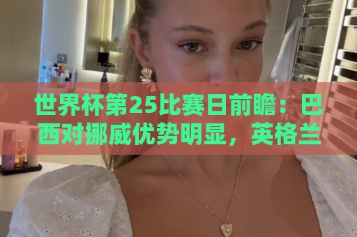 世界杯第25比赛日前瞻:巴西对挪威优势明显,英格兰面临严峻挑战 世界杯第25比赛日前瞻:巴西对挪威优势明显,英格兰面临严峻挑战