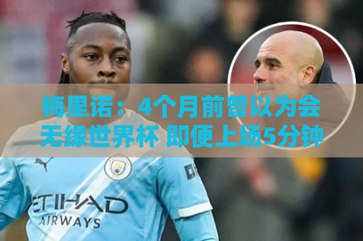 梅里诺:4个月前曾以为会无缘世界杯 即便上场5分钟也得体现价值 梅里诺:4个月前曾以为会无缘世界杯 即便上场5分钟也得体现价值