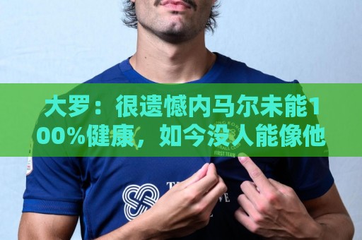 大罗:很遗憾内马尔未能100%健康,如今没人能像他过去那样踢球 大罗:很遗憾内马尔未能100%健康,如今没人能像他过去那样踢球