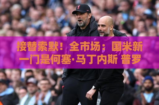 接替索默!全市场:国米新一门是何塞·马丁内斯 普罗维德尔替补 接替索默!全市场:国米新一门是何塞·马丁内斯 普罗维德尔替补