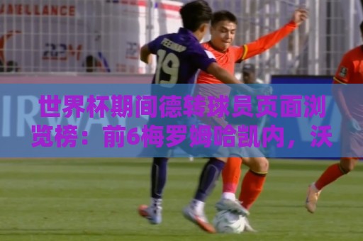 世界杯期间德转球员页面浏览榜:前6梅罗姆哈凯内,沃齐尼亚第8 世界杯期间德转球员页面浏览榜:前6梅罗姆哈凯内,沃齐尼亚第8