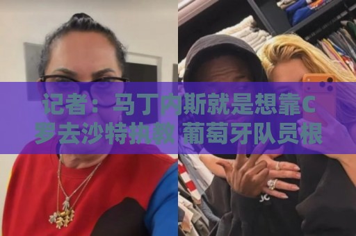 记者:马丁内斯就是想靠C罗去沙特执教 葡萄牙队员根本不认可主帅 记者:马丁内斯就是想靠C罗去沙特执教 葡萄牙队员根本不认可主帅