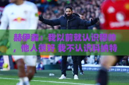 赫伊森:我以前就认识穆帅,他人很好 我不认识科纳特但他很优秀 赫伊森:我以前就认识穆帅,他人很好 我不认识科纳特但他很优秀